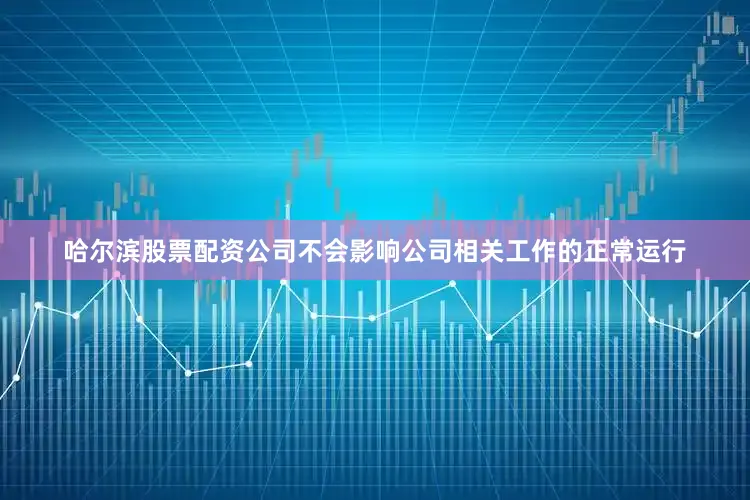 哈尔滨股票配资公司不会影响公司相关工作的正常运行