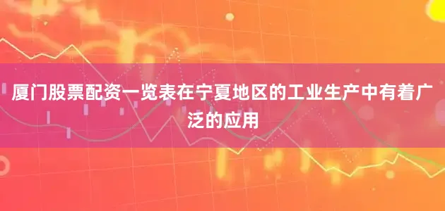 厦门股票配资一览表在宁夏地区的工业生产中有着广泛的应用