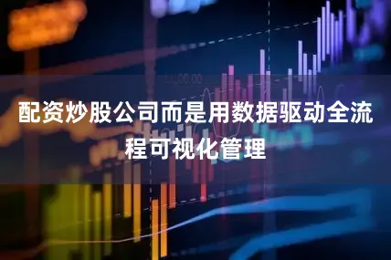 配资炒股公司而是用数据驱动全流程可视化管理
