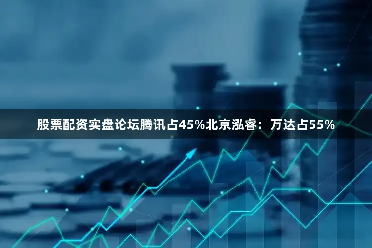 股票配资实盘论坛腾讯占45%北京泓睿：万达占55%