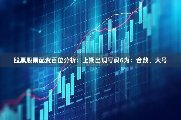 股票股票配资　　　　百位分析：上期出现号码6为：合数、大号