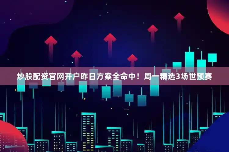 炒股配资官网开户昨日方案全命中！周一精选3场世预赛